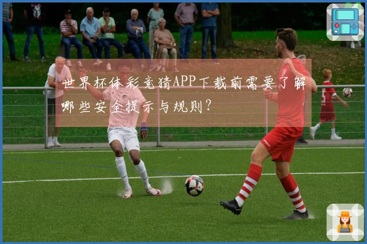 世界杯体彩竞猜APP下载前需要了解哪些安全提示与规则?