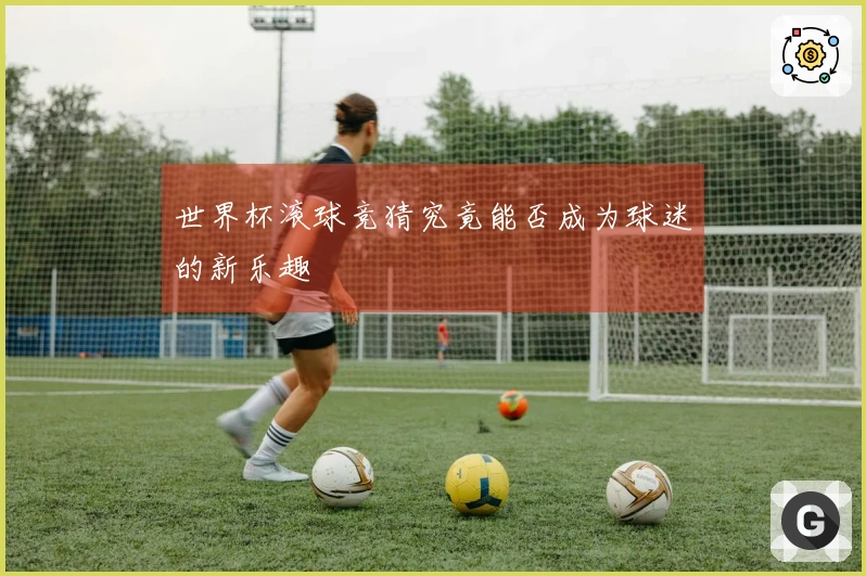 世界杯滚球竞猜究竟能否成为球迷的新乐趣