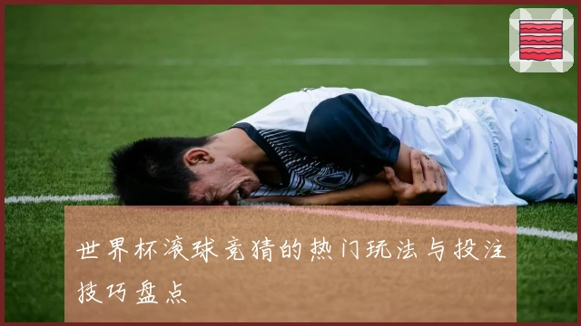 世界杯滚球竞猜的热门玩法与投注技巧盘点