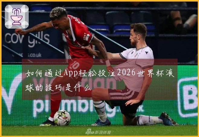 如何通过App轻松投注2026世界杯滚球的技巧是什么