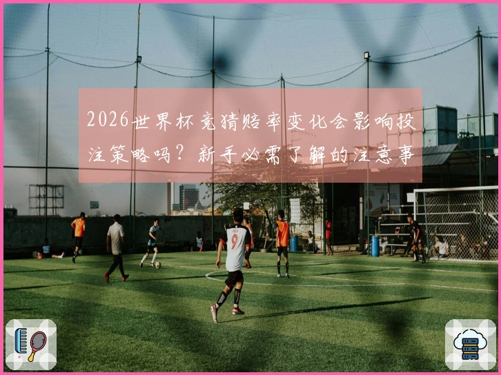 2026世界杯竞猜赔率变化会影响投注策略吗？新手必需了解的注意事项