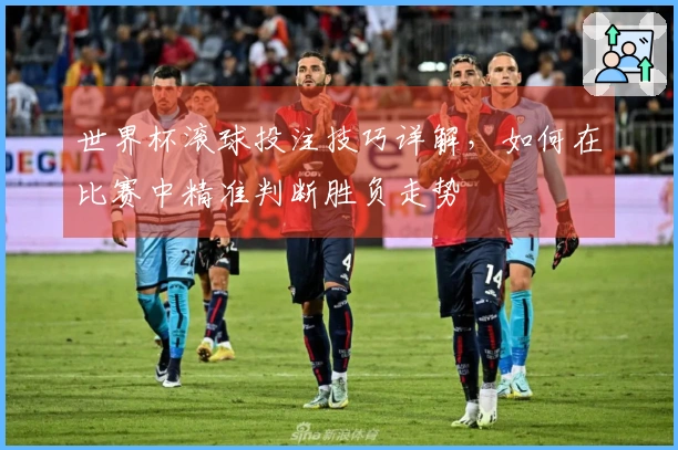 世界杯滚球投注技巧详解，如何在比赛中精准判断胜负走势