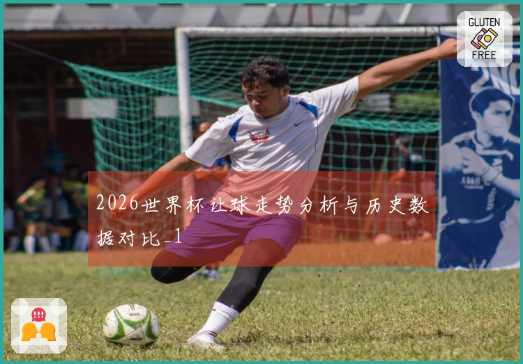 2026世界杯让球走势分析与历史数据对比_1