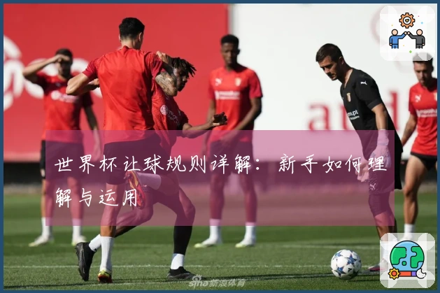 世界杯让球规则详解：新手如何理解与运用