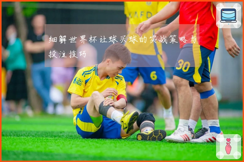 细解世界杯让球买球的实战策略与投注技巧