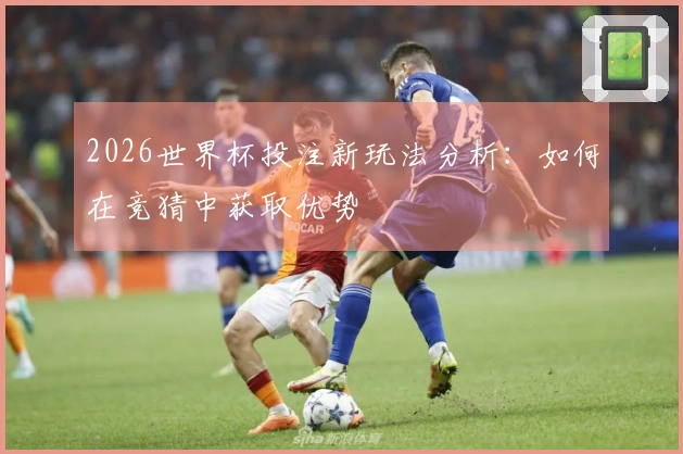 2026世界杯投注新玩法分析：如何在竞猜中获取优势