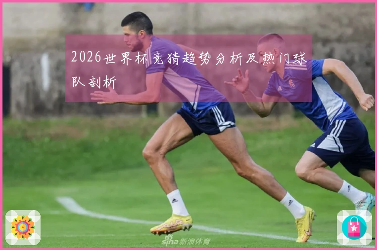 2026世界杯竞猜趋势分析及热门球队剖析