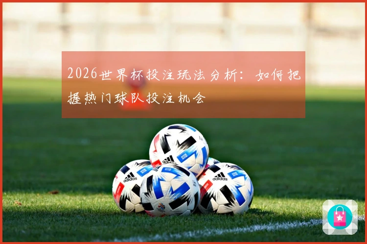 2026世界杯投注玩法分析:如何把握热门球队投注机会