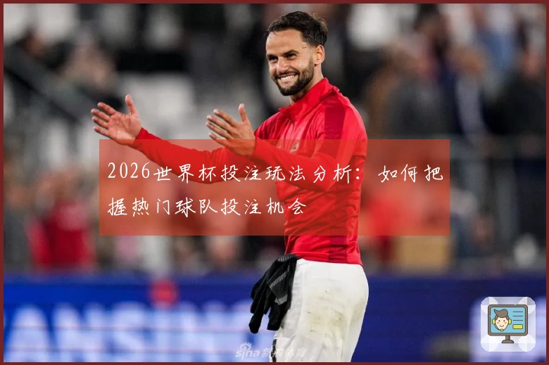 2026世界杯投注玩法分析：如何把握热门球队投注机会