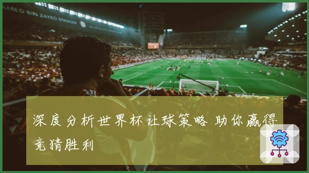 深度分析世界杯让球策略 助你赢得竞猜胜利