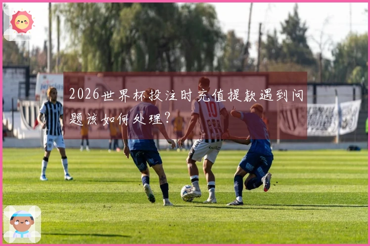 2026世界杯投注时充值提款遇到问题该如何处理？