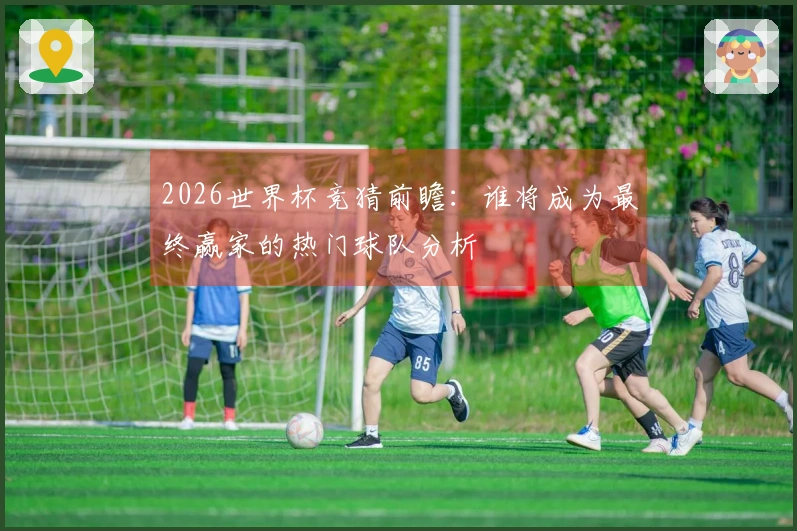 2026世界杯竞猜前瞻：谁将成为最终赢家的热门球队分析