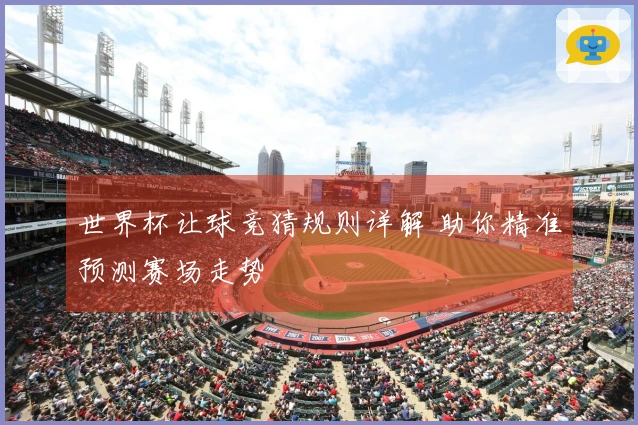 世界杯让球竞猜规则详解 助你精准预测赛场走势