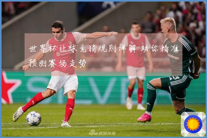 世界杯让球竞猜规则详解 助你精准预测赛场走势