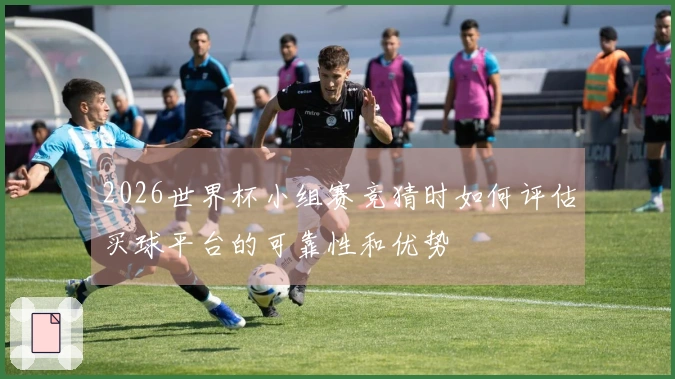 2026世界杯小组赛竞猜时如何评估买球平台的可靠性和优势