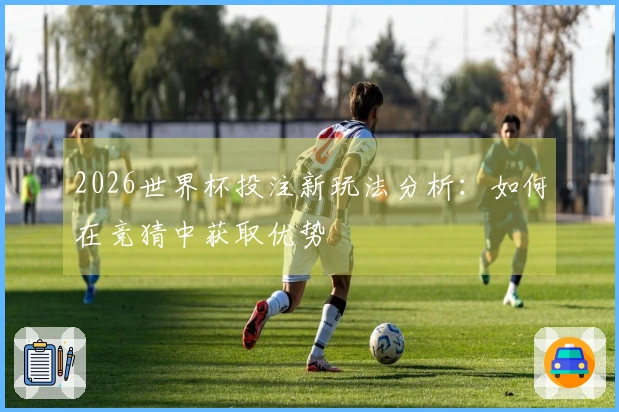 2026世界杯投注新玩法分析：如何在竞猜中获取优势