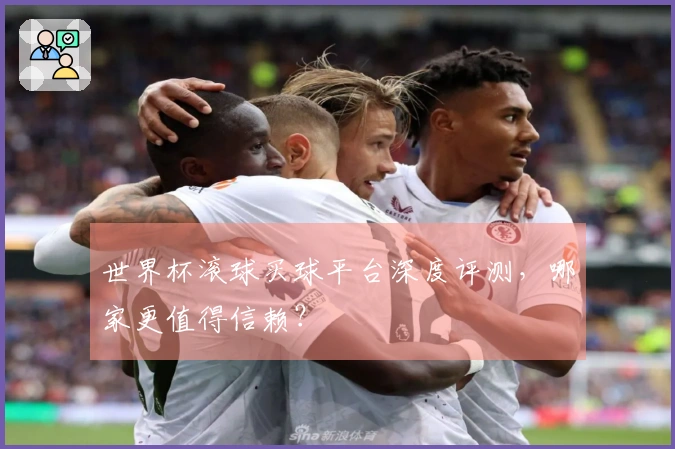世界杯滚球买球平台深度评测，哪家更值得信赖？