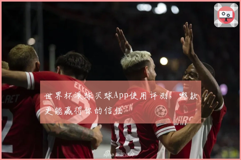 世界杯滚球买球App使用评测，哪款更能赢得你的信任