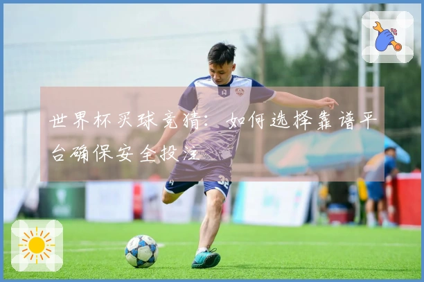世界杯买球竞猜：如何选择靠谱平台确保安全投注