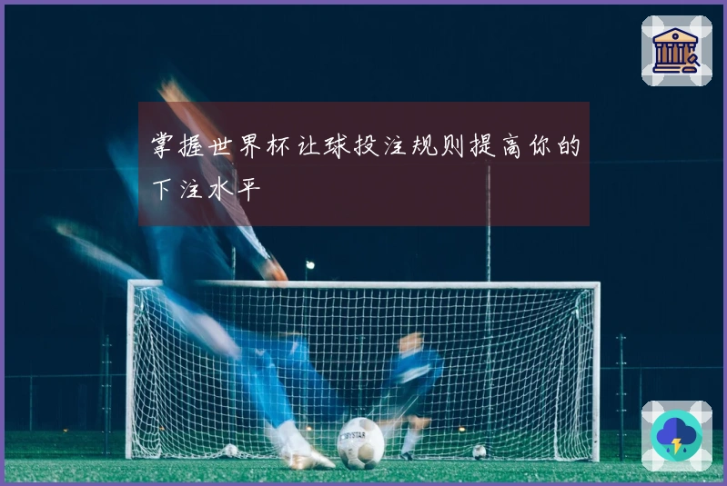 掌握世界杯让球投注规则提高你的下注水平