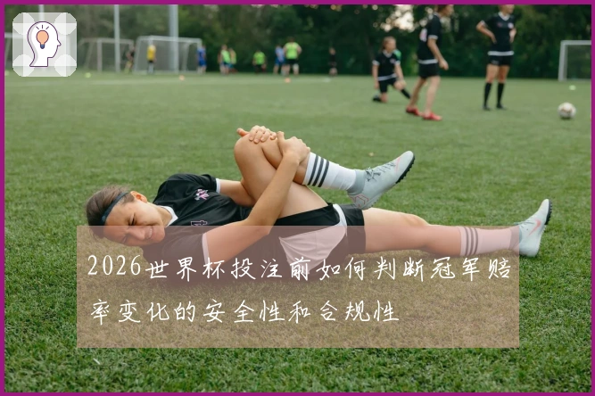 2026世界杯投注前如何判断冠军赔率变化的安全性和合规性