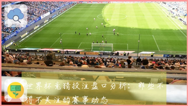 世界杯竞猜投注盘口分析：那些不得不关注的赛事动态
