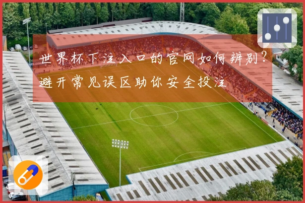 世界杯下注入口的官网如何辨别？避开常见误区助你安全投注