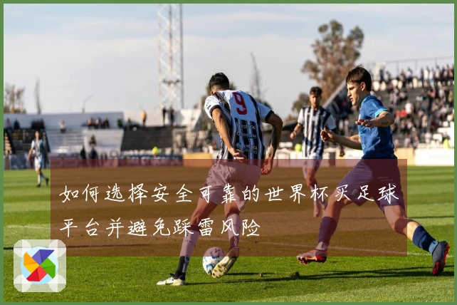 如何选择安全可靠的世界杯买足球平台并避免踩雷风险